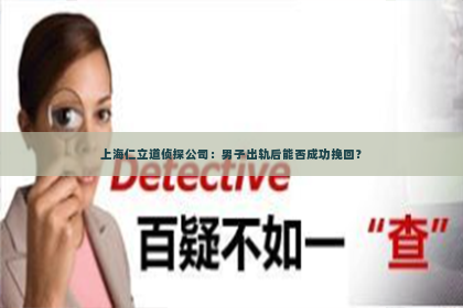 上海仁立道侦探公司：男子出轨后能否成功挽回？