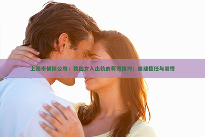 上海市侦探公司：挽回女人出轨的有效技巧：重建信任与爱情