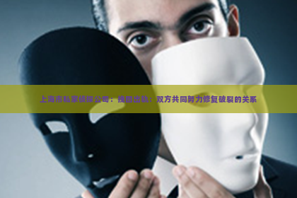 上海市私家侦探公司：挽回出轨：双方共同努力修复破裂的关系