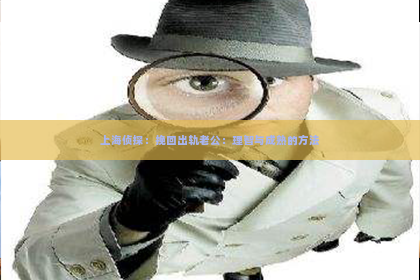 上海侦探：挽回出轨老公：理智与成熟的方法