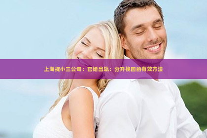 上海捉小三公司：已婚出轨：分开挽回的有效方法