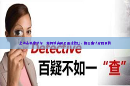 上海市私家侦探：如何诚实反思重建信任，挽回出轨后的爱情