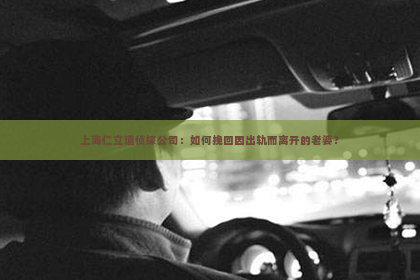 上海仁立道侦探公司：如何挽回因出轨而离开的老婆？