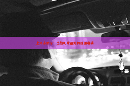 上海市侦探：出轨和家暴如何挽回老婆