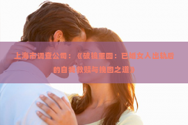 上海市调查公司：《破镜重圆：已婚女人出轨后的自我救赎与挽回之道》