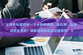 上海市私家侦探：《分手后挽回，送礼物：是救赎还是束缚？揭秘挽回爱情的正确姿势！》